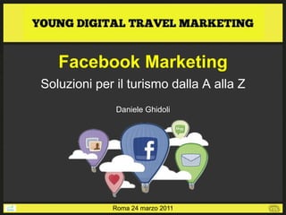 Facebook Marketing
Soluzioni per il turismo dalla A alla Z
              Daniele Ghidoli




             Roma 24 marzo 2011
 