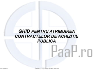 GHID PENTRU ATRIBUIREA
              CONTRACTELOR DE ACHIZITIE
                      PUBLICA




www.paap.ro          Copyright © VDN Base. All rights reserved
 
