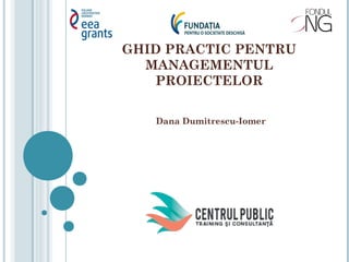 GHID PRACTIC PENTRU
MANAGEMENTUL
PROIECTELOR
Dana Dumitrescu-Iomer
 