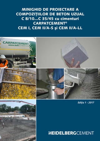 MINIGHID DE PROIECTARE A
COMPOZIȚIILOR DE BETON UZUAL
C 8/10…C 35/45 cu cimenturi
CARPATCEMENT®
CEM I, CEM II/A-S și CEM II/A-LL
Ediția 1 - 2017
 