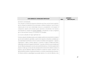 57
GUÍA HIDRÁULICA, MODALIDAD PARTICULAR
Valor
CRITERIOS
Aplicación para
b) Factores socioculturales
Este concepto es referido al conjunto de elementos que, bien sea por el peso específico
que les otorgan los habitantes de la zona donde se ubicará el proyecto, o por el interés
evidente para el resto de la colectividad, merecen su consideración en el estudio. El
componente subjetivo del concepto puede subsanarse concediendo a los factores
socioculturales la categoría de recursos culturales y entendiendo en toda su magnitud
que se trata de bienes escasos y en ocasiones no renovables.
Los recursos culturales de mayor significado son:
El sistemacultural:entendida lacultura como modelos opatronesde conocimiento yconducta
que han sido socialmente aprendidos, a partir de los esquemas comunitarios asimilados por
una colectividad, los elementos a tener en cuenta en el análisis son los siguientes: 1 aspectos
cognoscitivos, 2 valores y normas colectivas, 3 creencias y 4 signos. El análisis del sistema
cultural debe suministrarla siguiente información:1)usoque se daa los recursos naturalesdel
áreade influencia del proyecto;así comoa las características del uso,2)nivel de aceptacióndel
proyecto, 3) valor que se le da a los sitios ubicados dentro de los terrenos dónde se ubicará el
proyecto y que los habitantes valoran al constituirse en puntos de reunión, recreación o de
aprovechamiento colectivo,4) patrimonio histórico,en el cual se caracterizarán los monumen-
tos histórico-artísticos y arqueológicos que puedan ubicarse en su zona de influencia, estos
 