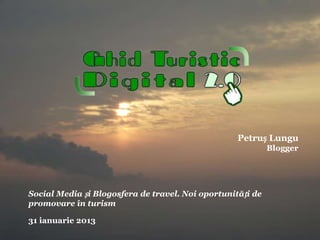 Petruș Lungu
                                                            Blogger




Social Media și Blogosfera de travel. Noi oportunități de
promovare în turism

31 ianuarie 2013
 