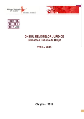 1
GHIDUL REVISTELOR JURIDICE
Biblioteca Publică de Drept
2001 – 2016
Chişinău 2017
 