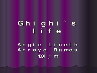Ghighi`s life Angie Lineth Arroyo Ramos 1001 jm 