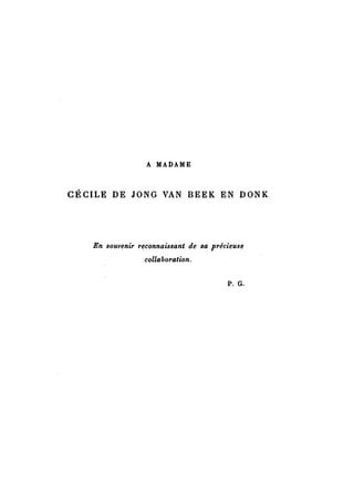 A MADAME 
CÉCILE DE JONG VAN BEEK EN DONK 
En souvenir reconnaissant de sa précieuse 
collaboration. 
P. G. 
 