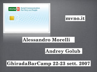 mvno.it



     Alessandro Morelli

              Andrey Golub

GhiradaBarCamp 22-23 sett. 2007
               1