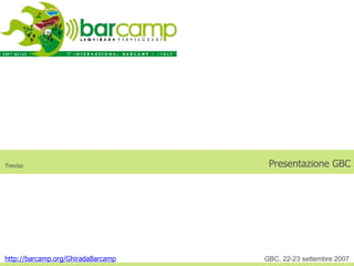Presentazione GBC http://barcamp.org/GhiradaBarcamp GBC, 22-23 settembre 2007 Treviso