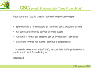 GBC/ eventi_il laboratorio: “crea il tuo vblog” ,[object Object],[object Object],[object Object],[object Object],[object Object],[object Object],[object Object],[object Object],22-23 settembre 2007 
