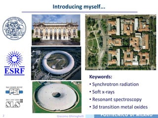 Introducing myself...


    Picture of POLIMI




                                   Keywords:
                                   • Synchrotron radiation
                                   • Soft x-rays
                                   • Resonant spectroscopy
                                   • 3d transition metal oxides
2           Giacomo Ghiringhelli
 