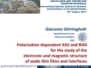 MAX-PLANCK-UBC CENTRE FOR
                                                         QUANTUM MATERIALS
                                      International Summer School on Surfaces
                                            and Interfaces in Correlated Oxides
                                                              30th August, 2011




                                          Giacomo Ghiringhelli
                                                 Dipartimento di Fisica
                                                  Politecnico di Milano
                                                                   Italy




giacomo.ghiringhelli@fisi.polimi.it
 