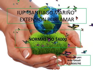 IUP "SANTIAGO MARIÑO"
EXTENSIÓN PORLAMAR
NORMAS ISO 14000
Realizado por:
Brito Ghisell
C.I:26501792
 
