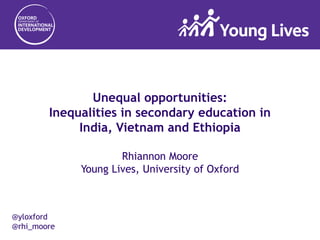 @yloxford
@rhi_moore
Unequal opportunities:
Inequalities in secondary education in
India, Vietnam and Ethiopia
Rhiannon Moore
Young Lives, University of Oxford
 