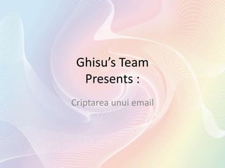 Ghisu’s Team
  Presents :
Criptarea unui email
 