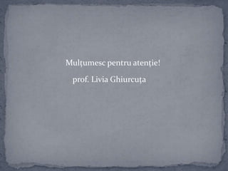 Mulțumesc pentru atenție!
prof. Livia Ghiurcuța
 
