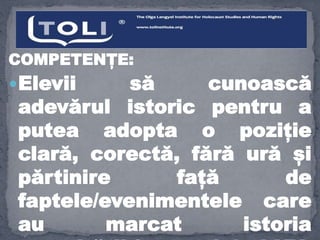 COMPETENȚE:
Elevii să cunoască
adevărul istoric pentru a
putea adopta o poziție
clară, corectă, fără ură și
părtinire față de
faptele/evenimentele care
au marcat istoria
 