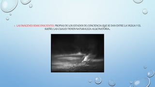 1. LAS IMÁGENES SEMICONSCIENTES: PROPIAS DE LOS ESTADOS DE CONCIENCIA QUE SE DAN ENTRE LA VIGILIA Y EL
SUEÑO, LAS CUALES TIENEN NATURALEZA ALUCINATORIA.
 