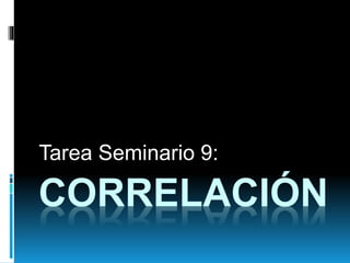 CORRELACIÓN
Tarea Seminario 9:
 