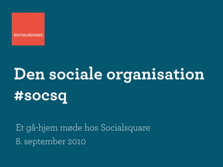 Den sociale organisation
#socsq
Et gå-hjem møde hos Socialsquare
8. september 2010
 