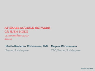 AT SKABE SOCIALE NETVÆRK
GÅ HJEM MØDE
11. november 2010
#socsq
Martin Sønderlev Christensen, PhD
Partner, Socialsquare
Magnus Christensson
CEO, Partner, Socialsquare
 