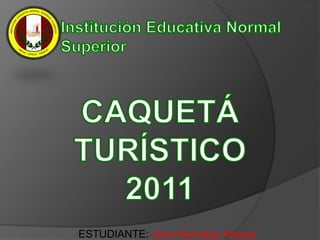 Institución Educativa Normal Superior Caquetá Turístico2011 ESTUDIANTE:Jhon Kennedy Farcos 