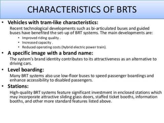  The Delhi BRT system was inspired by a similar 
systems in Curitiba, Brazil which had been introduced 
a system in 1975,with similar systems being introduced 
in , Colombia , Guayaquil, Ecuador and the Eugene, 
Oregon 
 