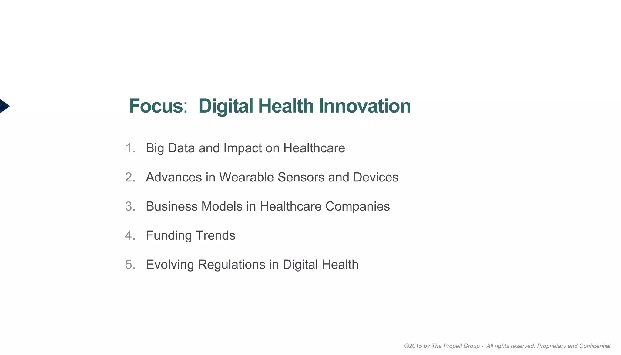 ©2015 by The Propell Group - All rights reserved. Proprietary and Confidential.
1.  Big Data and Impact on Healthcare
2.  Advances in Wearable Sensors and Devices
3.  Business Models in Healthcare Companies
4.  Funding Trends
5.  Evolving Regulations in Digital Health
Focus: Digital Health Innovation
 