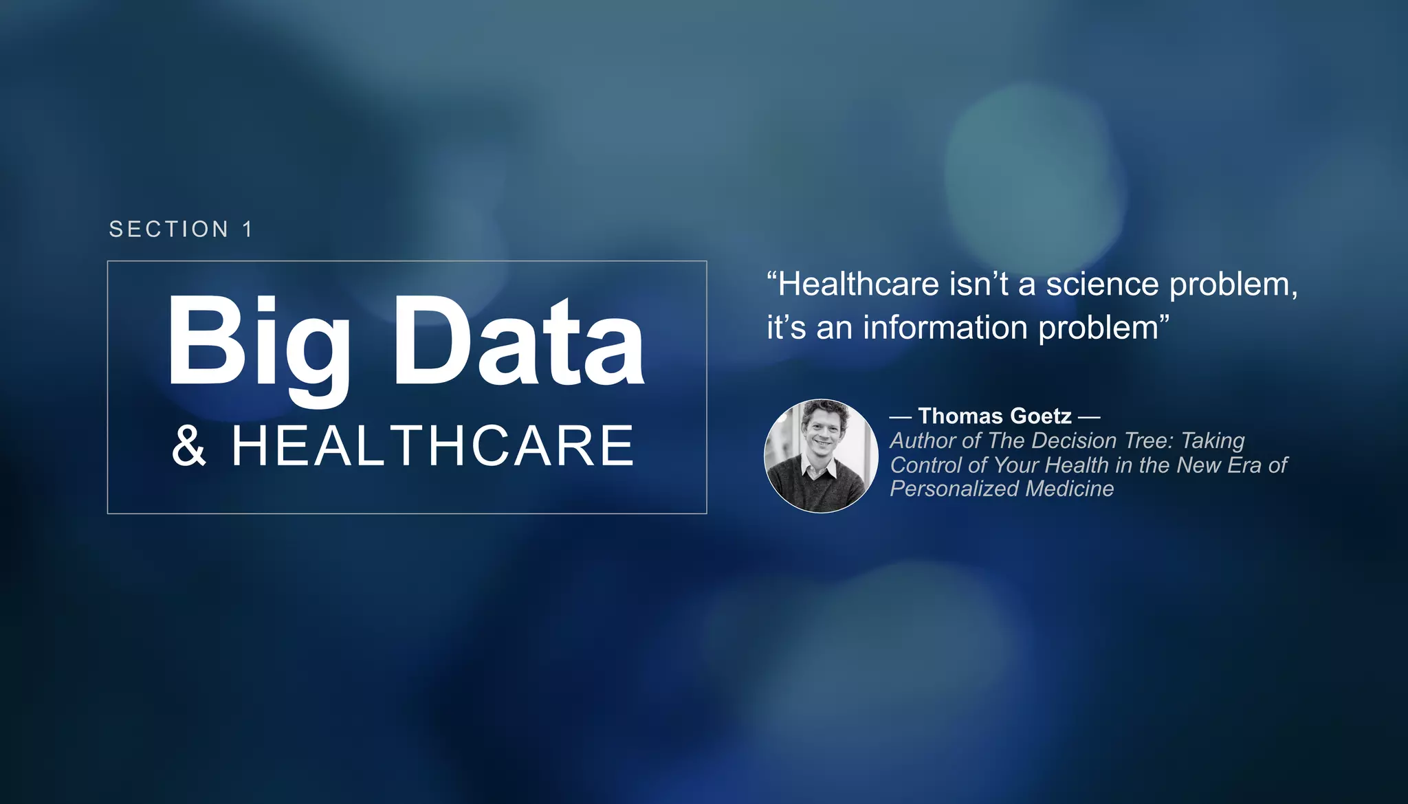 “Healthcare isn’t a science problem,
it’s an information problem”
— Thomas Goetz —
Author of The Decision Tree: Taking
Control of Your Health in the New Era of
Personalized Medicine
Big Data
& HEALTHCARE
SECT ION 1
 