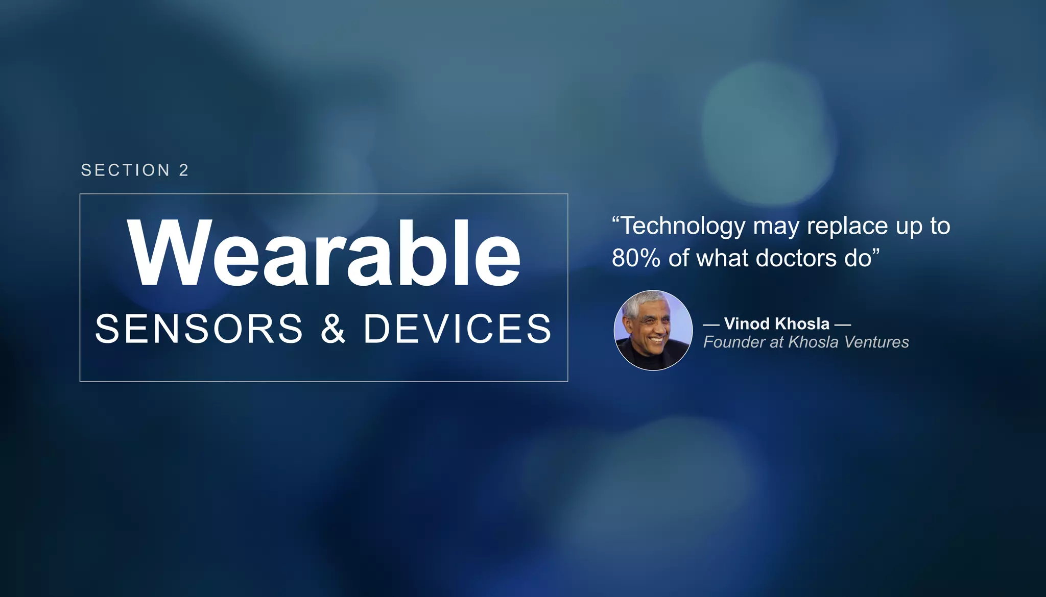 “Technology may replace up to
80% of what doctors do”
— Vinod Khosla —
Founder at Khosla Ventures
SECT ION 2
Wearable
SENSORS & DEVICES
 