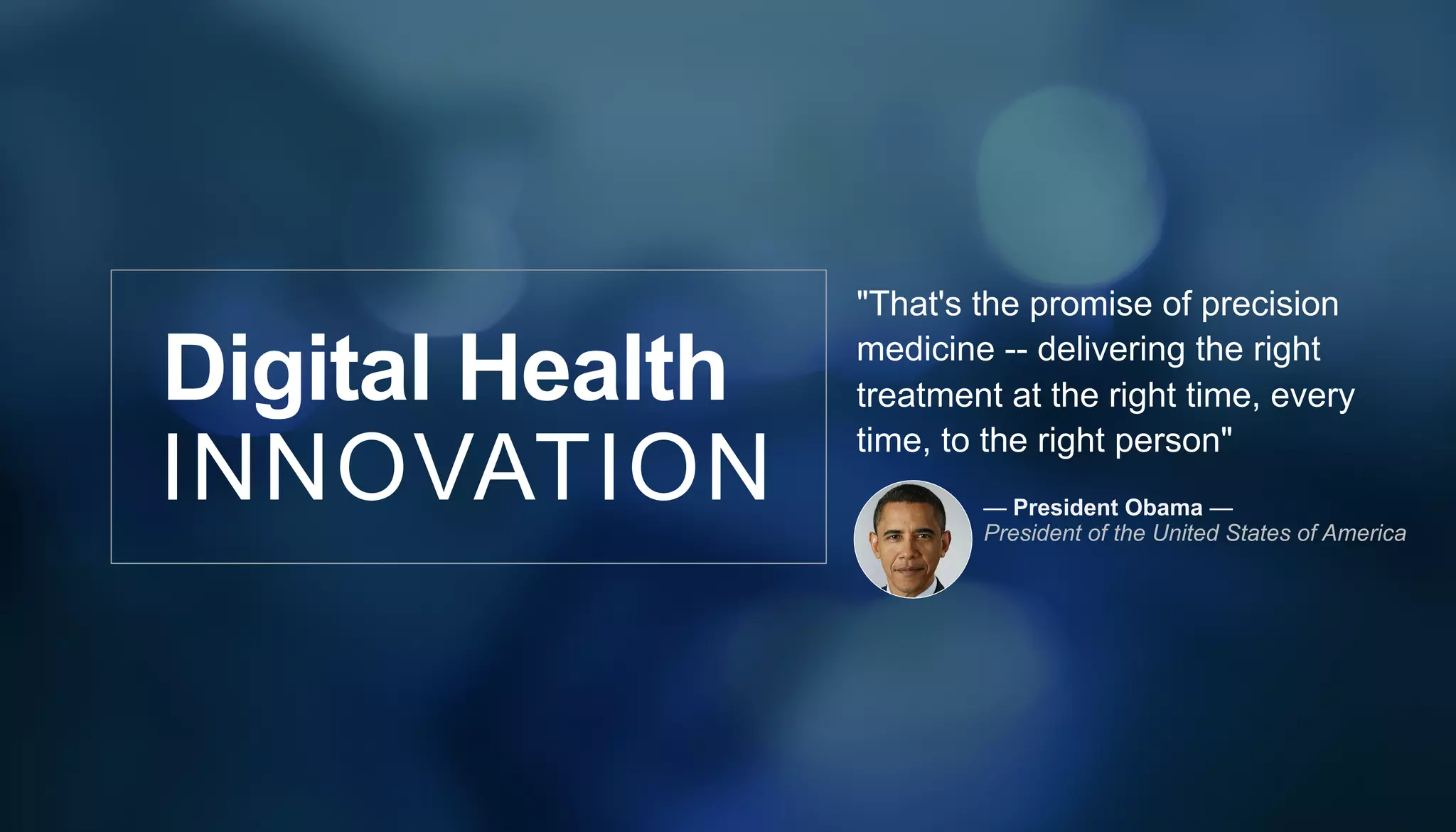 INNOVATION
Digital Health
"That's the promise of precision
medicine -- delivering the right
treatment at the right time, every
time, to the right person"
— President Obama —
President of the United States of America
 