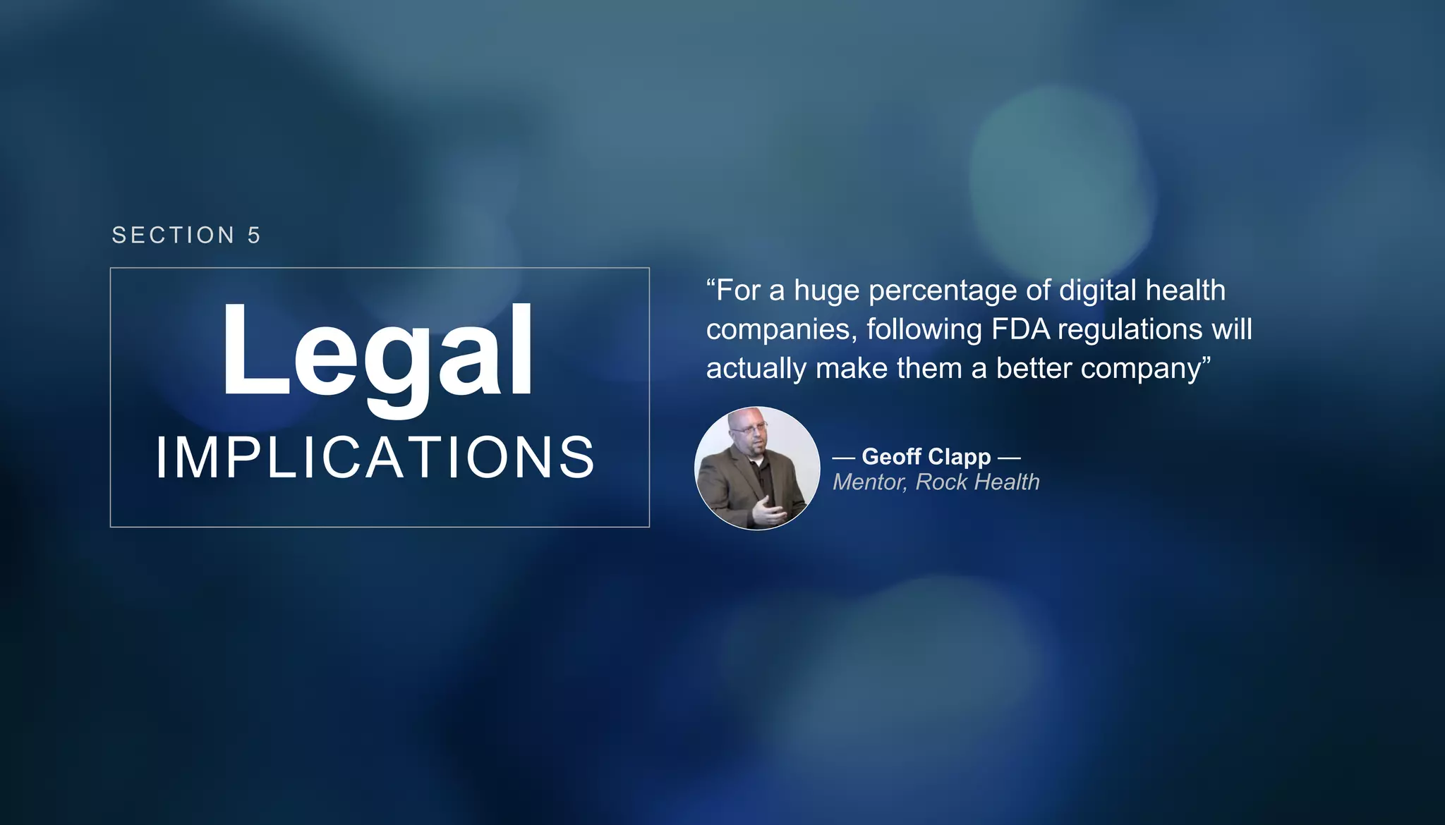 Legal
IMPLICATIONS
“For a huge percentage of digital health
companies, following FDA regulations will
actually make them a better company”
— Geoff Clapp —
Mentor, Rock Health
SECT ION 5
 