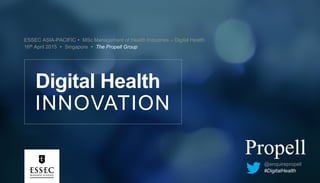ESSEC ASIA-PACIFIC Ÿ MSc Management of Health Industries – Digital Health
16th April 2015 Ÿ Singapore Ÿ The Propell Group
INNOVATION
Digital Health
@enquirepropell
#DigitalHealth
 