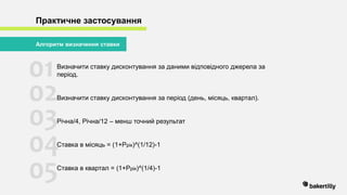 Практичне застосування
01
02
03
04
05
Визначити ставку дисконтування за даними відповідного джерела за
період.
Визначити ставку дисконтування за період (день, місяць, квартал).
Річна/4, Річна/12 – менш точний результат
Ставка в місяць = (1+Ррік)^(1/12)-1
Ставка в квартал = (1+Ррік)^(1/4)-1
Алгоритм визначення ставки
 
