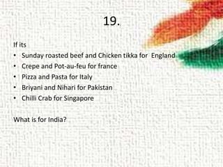19.
If its
• Sunday roasted beef and Chicken tikka for England
• Crepe and Pot-au-feu for france
• Pizza and Pasta for Italy
• Briyani and Nihari for Pakistan
• Chilli Crab for Singapore
What is for India?
 