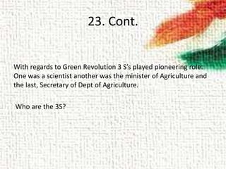23. Cont.
With regards to Green Revolution 3 S’s played pioneering role.
One was a scientist another was the minister of Agriculture and
the last, Secretary of Dept of Agriculture.
Who are the 3S?
 