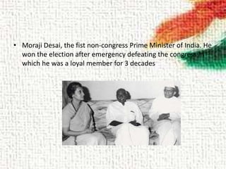 • Moraji Desai, the fist non-congress Prime Minister of India. He
won the election after emergency defeating the congress in
which he was a loyal member for 3 decades
 