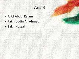 Ans:3
• A.P.J Abdul Kalam
• Fakhruddin Ali Ahmed
• Zakir Hussain
 