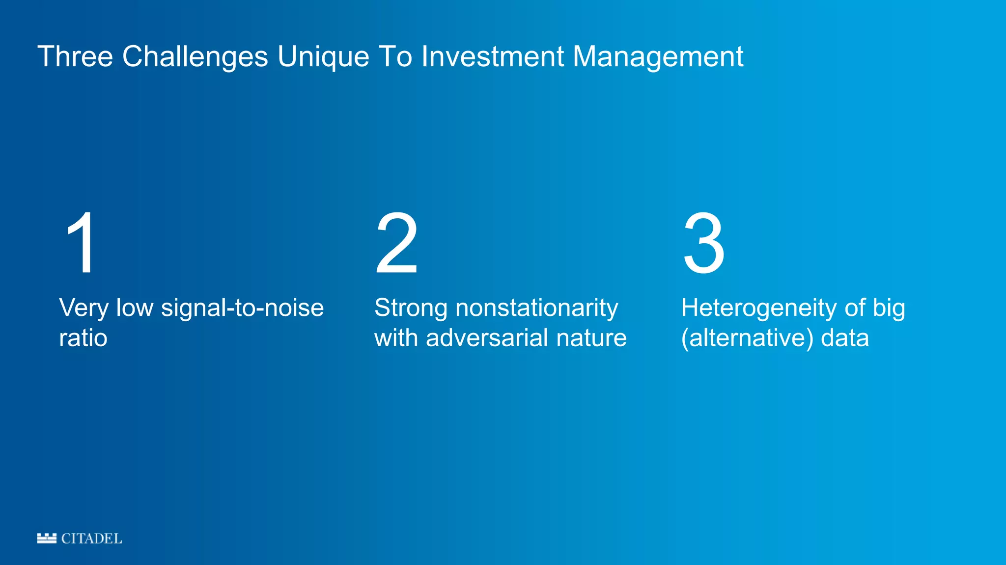 Three Challenges Unique To Investment Management
1
Very low signal-to-noise
ratio
2
Strong nonstationarity
with adversarial nature
3
Heterogeneity of big
(alternative) data
 