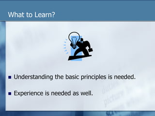 What to Learn? 
n Understanding the basic principles is needed. 
n Experience is needed as well. 
 