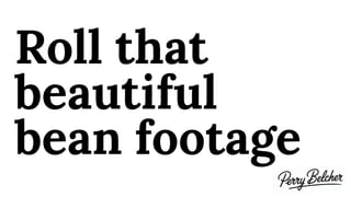 Roll that
beautiful
bean footage
 