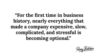 “For the ﬁrst time in business
history, nearly everything that
made a company expensive, slow,
complicated, and stressful is
becoming optional.”
 