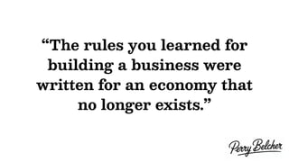 “The rules you learned for
building a business were
written for an economy that
no longer exists.”
 