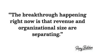 “The breakthrough happening
right now is that revenue and
organizational size are
separating.”
 