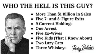WHO THE HELL IS THIS GUY?
● More Than $1 Billion in Sales
● Five 7- and 8-Figure Exits
● 9 Current Holdings
● One Arrest
● Five Ex-Wives
● Five Kids (That I Know About)
● Two Lazy Cats
● Three Whiskeys
 