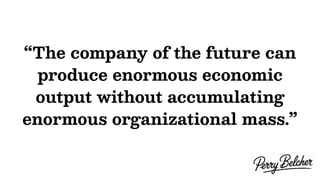 “The company of the future can
produce enormous economic
output without accumulating
enormous organizational mass.”
 