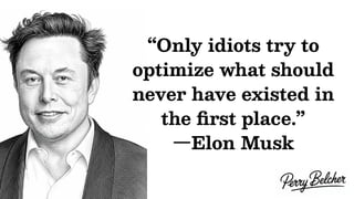 “Only idiots try to
optimize what should
never have existed in
the ﬁrst place.”
—Elon Musk
 