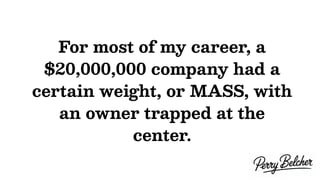 For most of my career, a
$20,000,000 company had a
certain weight, or MASS, with
an owner trapped at the
center.
 
