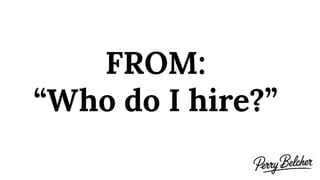 FROM:
“Who do I hire?”
 