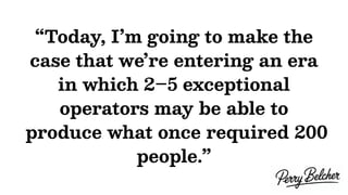 “Today, I’m going to make the
case that we’re entering an era
in which 2–5 exceptional
operators may be able to
produce what once required 200
people.”
 