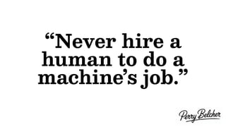 “Never hire a
human to do a
machine’s job.”
 