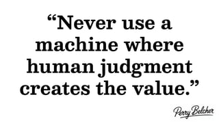 “Never use a
machine where
human judgment
creates the value.”
 